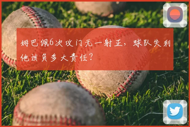姆巴佩6次攻门无一射正,球队失利他该负多大责任?