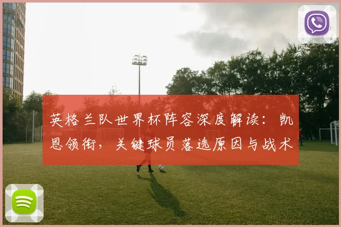 英格兰队世界杯阵容深度解读:凯恩领衔,关键球员落选原因与战术前景分析