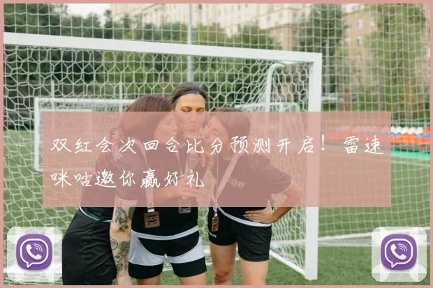 双红会次回合比分预测开启!雷速咪咕邀你赢好礼