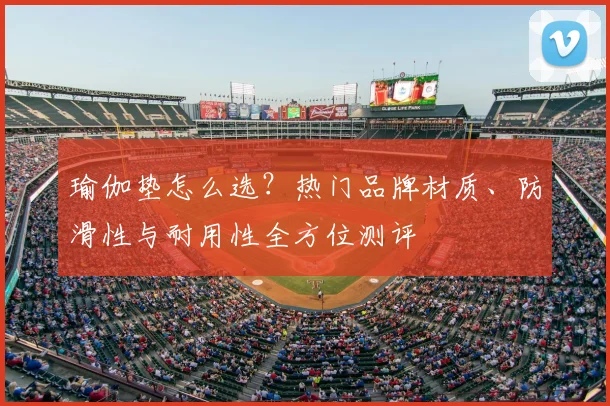 瑜伽垫怎么选?热门品牌材质、防滑性与耐用性全方位测评