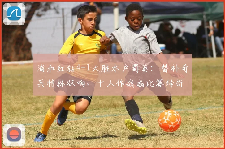 浦和红钻4-1大胜水户蜀葵:替补奇兵特林双响,十人作战成比赛转折点