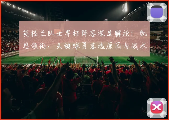 英格兰队世界杯阵容深度解读:凯恩领衔,关键球员落选原因与战术前景分析