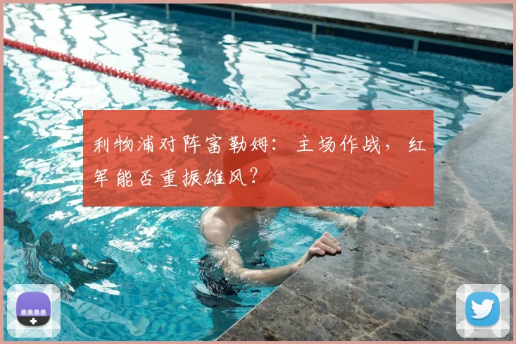 利物浦对阵富勒姆:主场作战,红军能否重振雄风?
