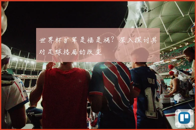 世界杯扩军是福是祸?深入探讨其对足球格局的改变