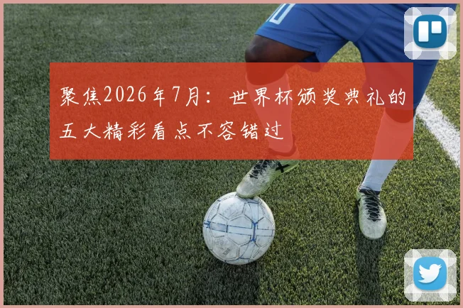 聚焦2026年7月:世界杯颁奖典礼的五大精彩看点不容错过