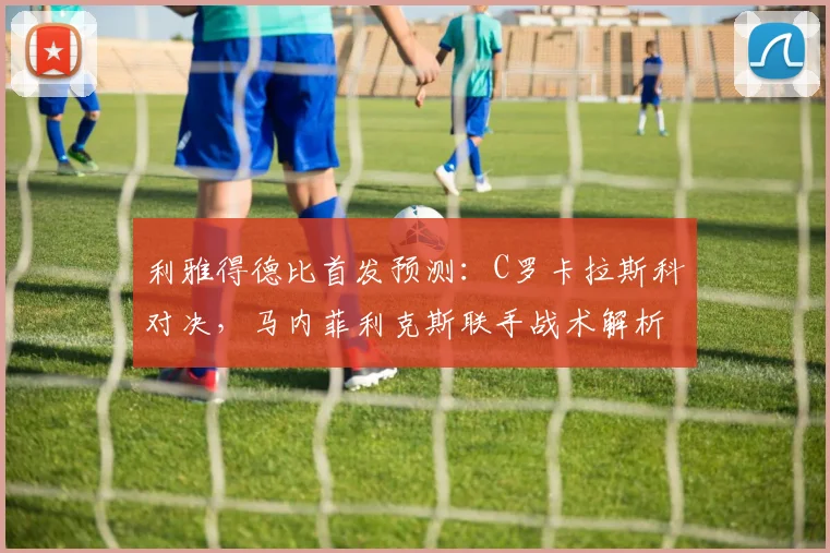 利雅得德比首发预测:C罗卡拉斯科对决,马内菲利克斯联手战术解析