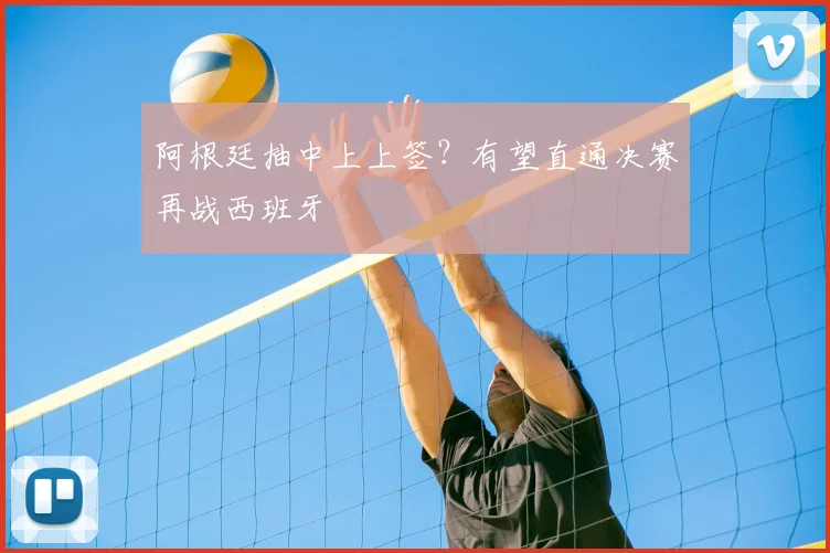 阿根廷抽中上上签?有望直通决赛再战西班牙