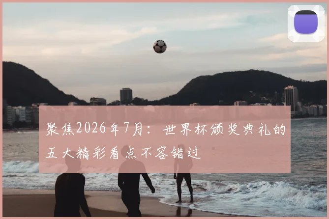 聚焦2026年7月:世界杯颁奖典礼的五大精彩看点不容错过