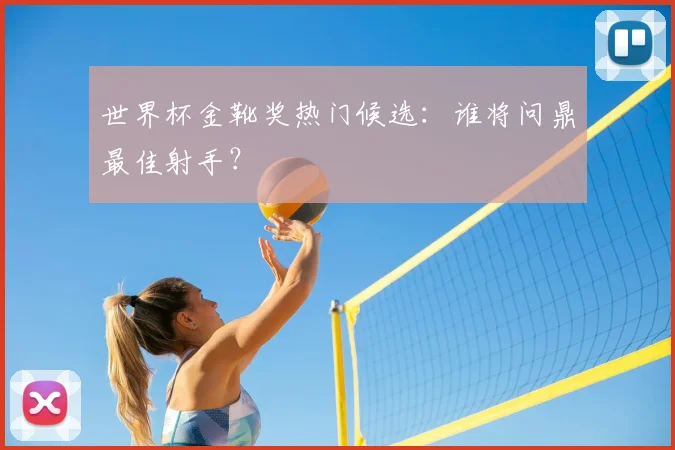 世界杯金靴奖热门候选：谁将问鼎最佳射手？