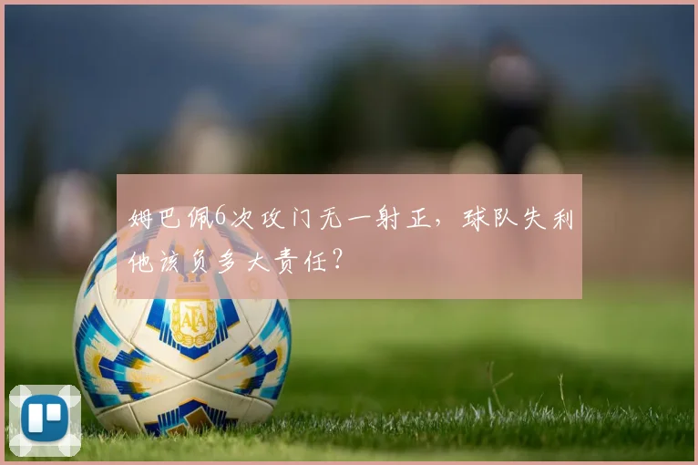 姆巴佩6次攻门无一射正,球队失利他该负多大责任?