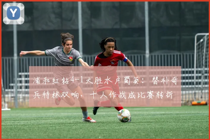 浦和红钻4-1大胜水户蜀葵:替补奇兵特林双响,十人作战成比赛转折点