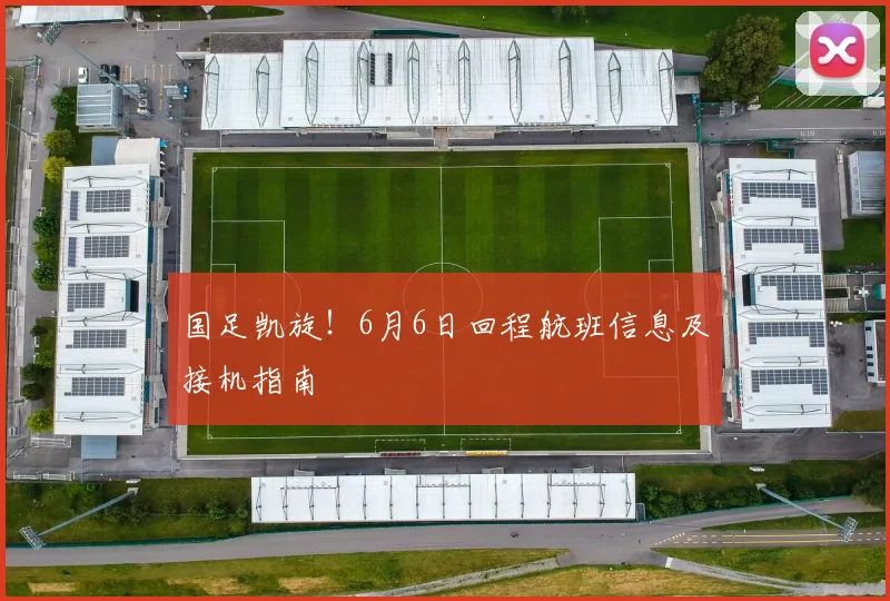 国足凯旋！6月6日回程航班信息及接机指南