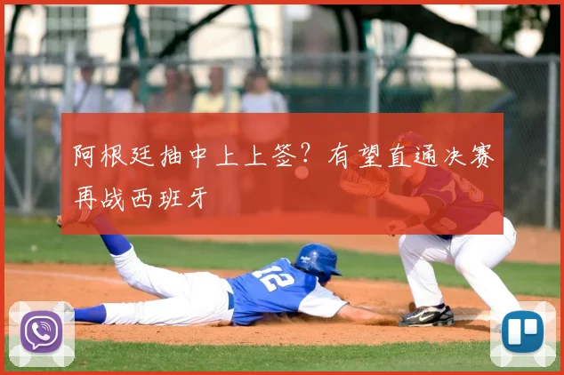 阿根廷抽中上上签？有望直通决赛再战西班牙