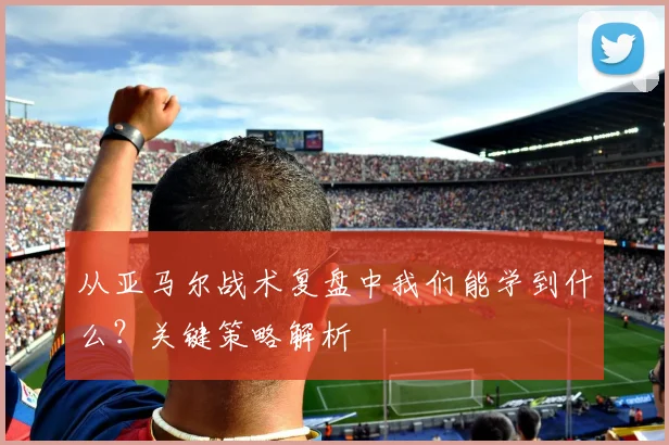 从亚马尔战术复盘中我们能学到什么？关键策略解析