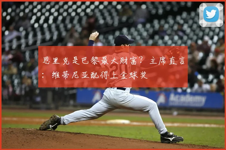恩里克是巴黎最大财富？主席直言：维蒂尼亚配得上金球奖