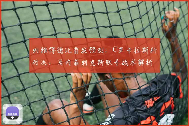 利雅得德比首发预测:C罗卡拉斯科对决,马内菲利克斯联手战术解析