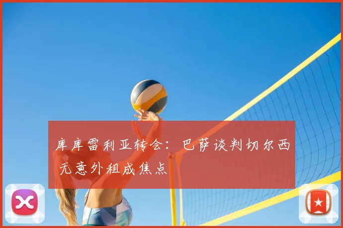 库库雷利亚转会：巴萨谈判切尔西 无意外租成焦点