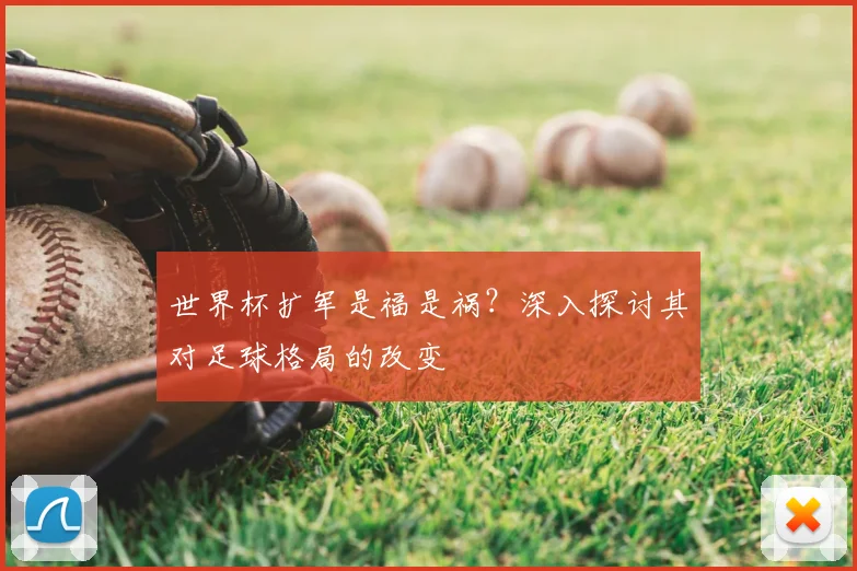 世界杯扩军是福是祸？深入探讨其对足球格局的改变