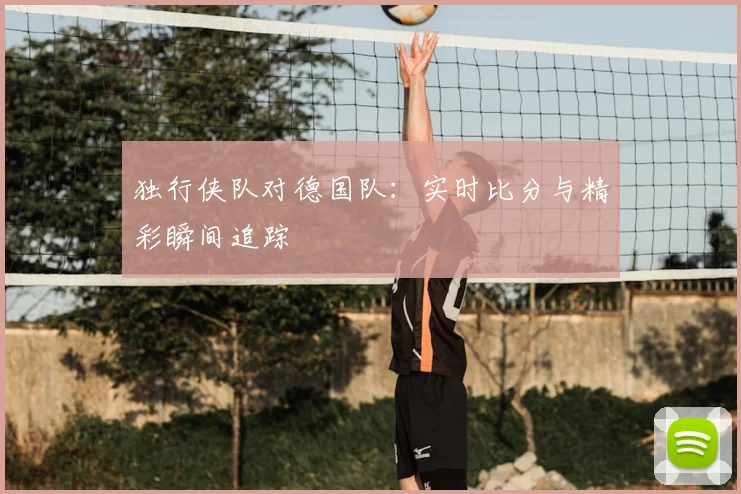 独行侠队对德国队：实时比分与精彩瞬间追踪