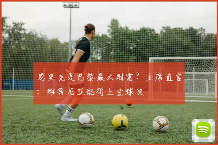恩里克是巴黎最大财富？主席直言：维蒂尼亚配得上金球奖